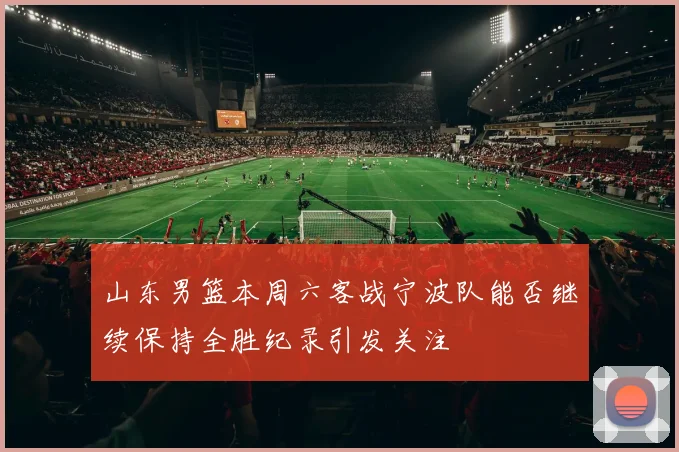 山东男篮本周六客战宁波队能否继续保持全胜纪录引发关注