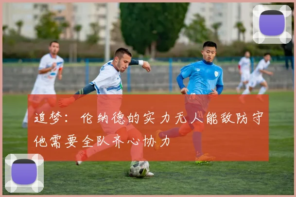 追梦：伦纳德的实力无人能敌防守他需要全队齐心协力