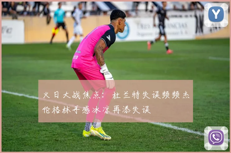 火日大战焦点：杜兰特失误频频杰伦格林手感冰凉再添失误