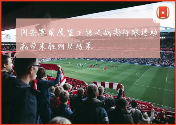 国安赛前展望主场之战期待球迷助威带来胜利好结果