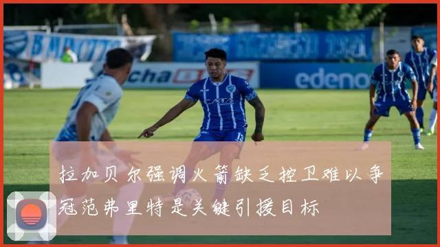 拉加贝尔强调火箭缺乏控卫难以争冠范弗里特是关键引援目标