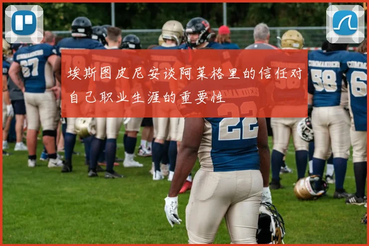 埃斯图皮尼安谈阿莱格里的信任对自己职业生涯的重要性