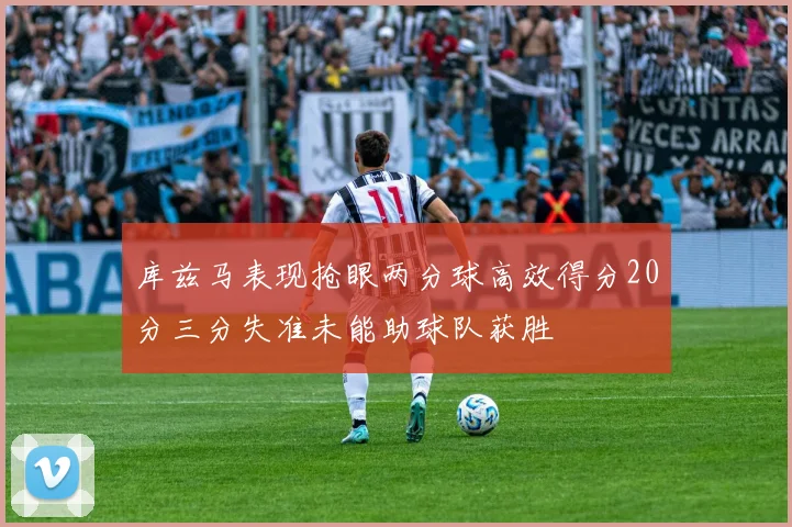 库兹马表现抢眼两分球高效得分20分三分失准未能助球队获胜