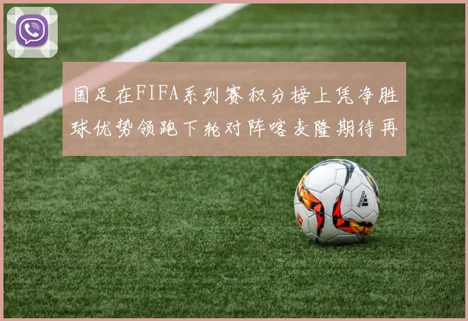 国足在FIFA系列赛积分榜上凭净胜球优势领跑下轮对阵喀麦隆期待再创佳绩