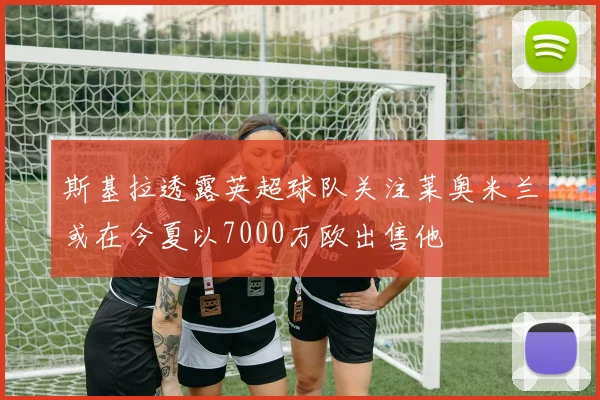 斯基拉透露英超球队关注莱奥米兰或在今夏以7000万欧出售他
