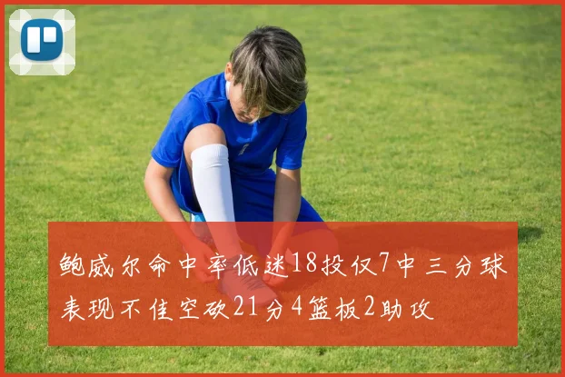 鲍威尔命中率低迷18投仅7中三分球表现不佳空砍21分4篮板2助攻