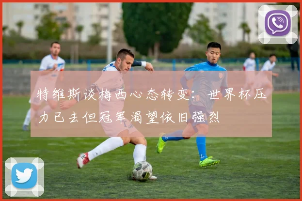 特维斯谈梅西心态转变：世界杯压力已去但冠军渴望依旧强烈