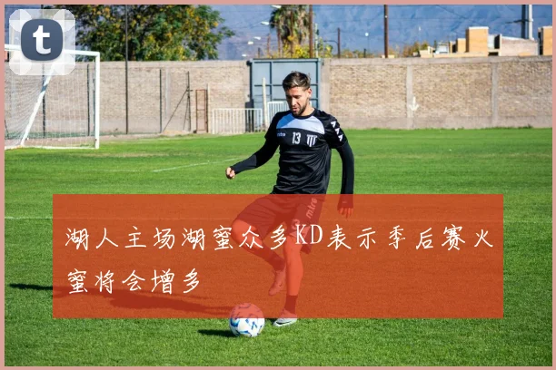 湖人主场湖蜜众多KD表示季后赛火蜜将会增多