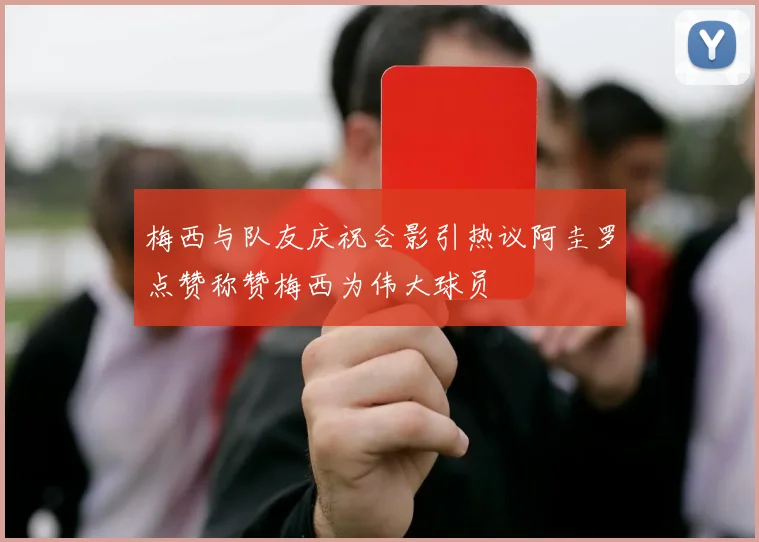 梅西与队友庆祝合影引热议阿圭罗点赞称赞梅西为伟大球员