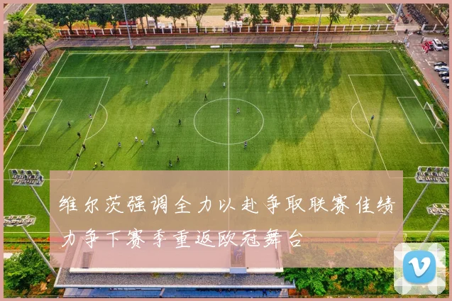 维尔茨强调全力以赴争取联赛佳绩力争下赛季重返欧冠舞台