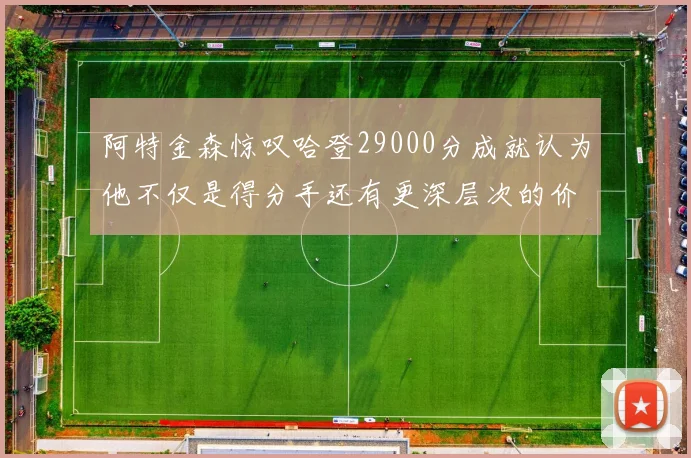 阿特金森惊叹哈登29000分成就认为他不仅是得分手还有更深层次的价值