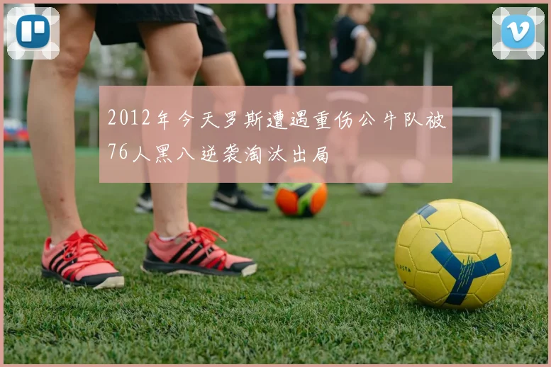 2012年今天罗斯遭遇重伤公牛队被76人黑八逆袭淘汰出局