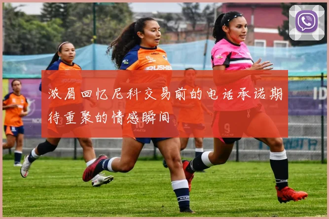 浓眉回忆尼科交易前的电话承诺期待重聚的情感瞬间