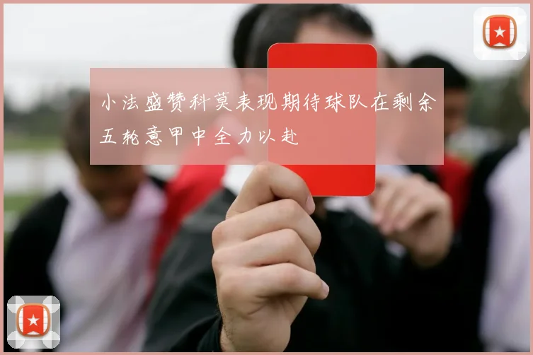 小法盛赞科莫表现期待球队在剩余五轮意甲中全力以赴