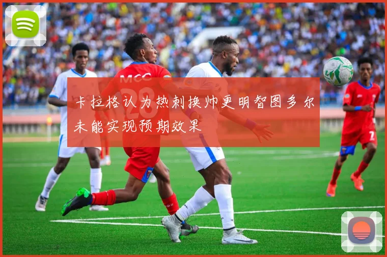 卡拉格认为热刺换帅更明智图多尔未能实现预期效果