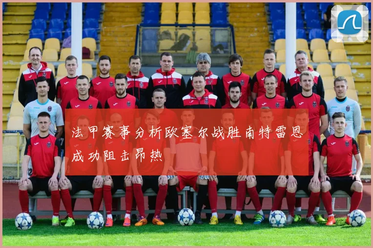 法甲赛事分析欧塞尔战胜南特雷恩成功阻击昂热