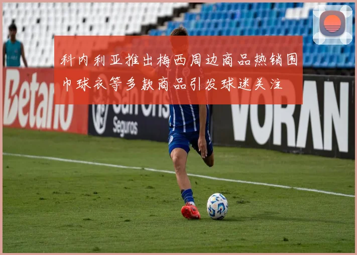 科内利亚推出梅西周边商品热销围巾球衣等多款商品引发球迷关注