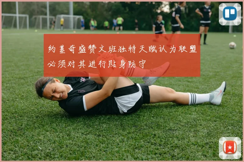 约基奇盛赞文班独特天赋认为联盟必须对其进行贴身防守