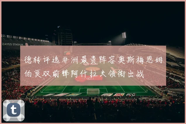 德转评选非洲最贵阵容奥斯梅恩姆伯莫双前锋阿什拉夫领衔出战