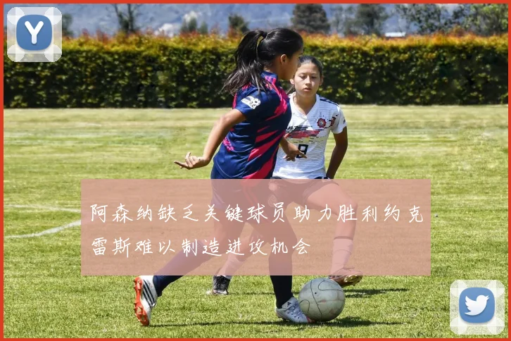 阿森纳缺乏关键球员助力胜利约克雷斯难以制造进攻机会