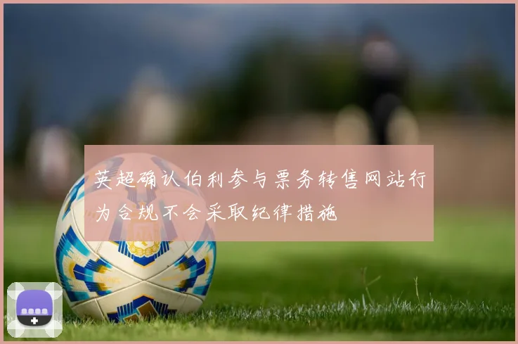 英超确认伯利参与票务转售网站行为合规不会采取纪律措施