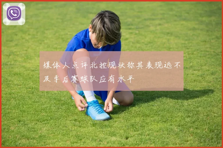 媒体人点评北控现状称其表现远不及季后赛球队应有水平