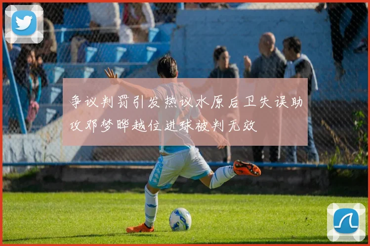 争议判罚引发热议水原后卫失误助攻邓梦晔越位进球被判无效
