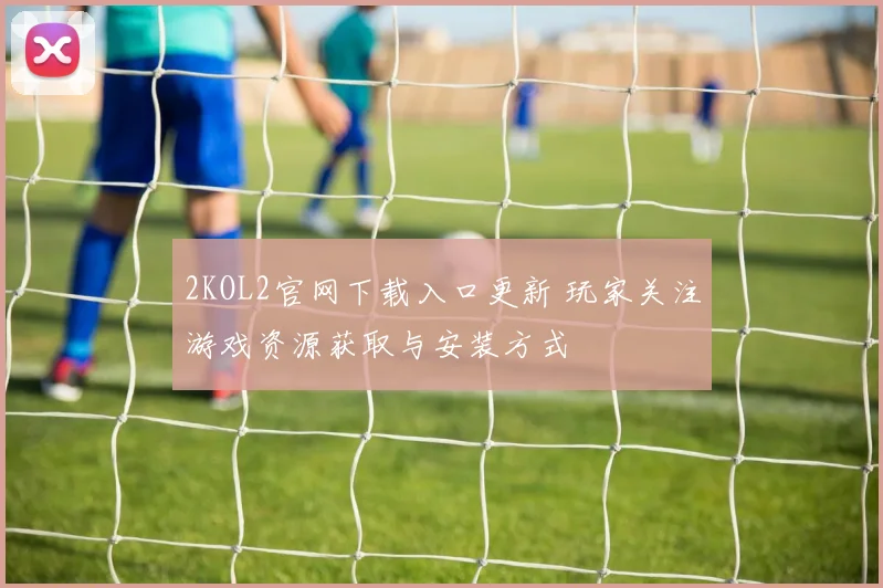 2KOL2官网下载入口更新 玩家关注游戏资源获取与安装方式